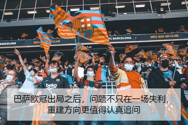 巴萨欧冠出局之后，问题不只在一场失利，重建方向更值得认真追问