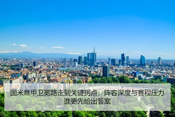 国米意甲卫冕路走到关键拐点，阵容深度与赛程压力谁更先给出答案