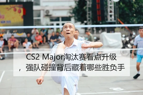 CS2 Major淘汰赛看点升级，强队碰撞背后藏着哪些胜负手